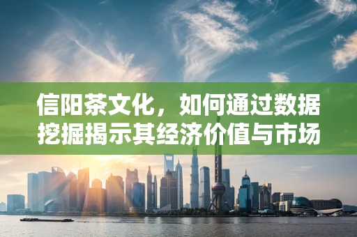 信阳茶文化，如何通过数据挖掘揭示其经济价值与市场潜力？