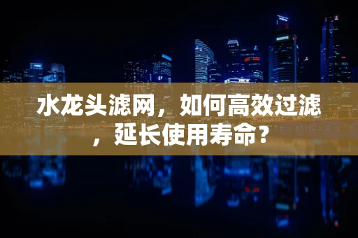水龙头滤网，如何高效过滤，延长使用寿命？