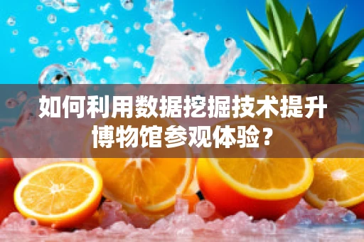 如何利用数据挖掘技术提升博物馆参观体验？