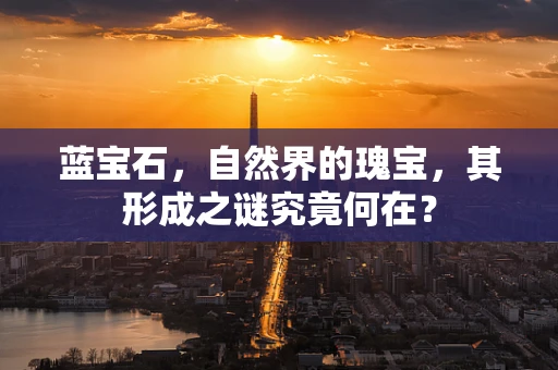 蓝宝石，自然界的瑰宝，其形成之谜究竟何在？