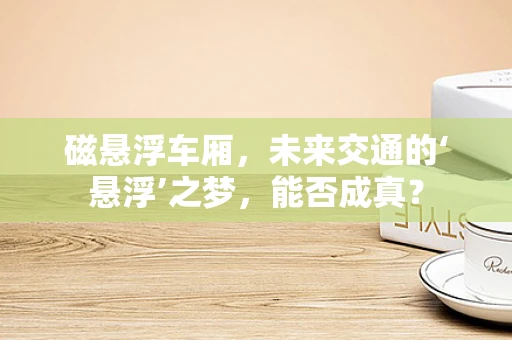 磁悬浮车厢，未来交通的‘悬浮’之梦，能否成真？
