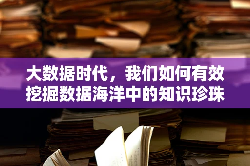 大数据时代，我们如何有效挖掘数据海洋中的知识珍珠？