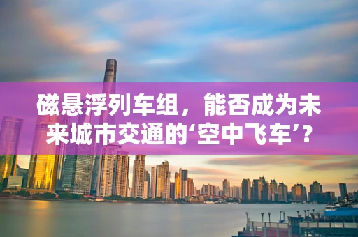 磁悬浮列车组，能否成为未来城市交通的‘空中飞车’？