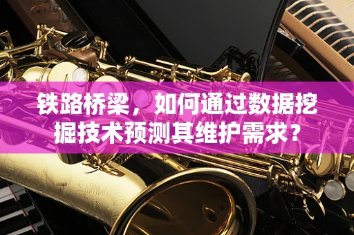 铁路桥梁，如何通过数据挖掘技术预测其维护需求？