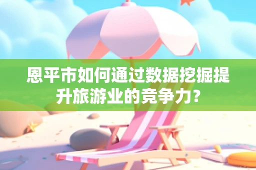 恩平市如何通过数据挖掘提升旅游业的竞争力？