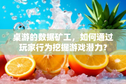 桌游的数据矿工，如何通过玩家行为挖掘游戏潜力？