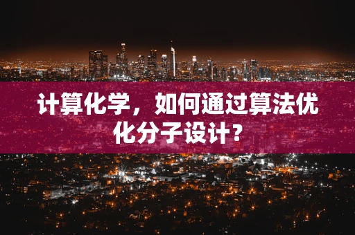 计算化学，如何通过算法优化分子设计？
