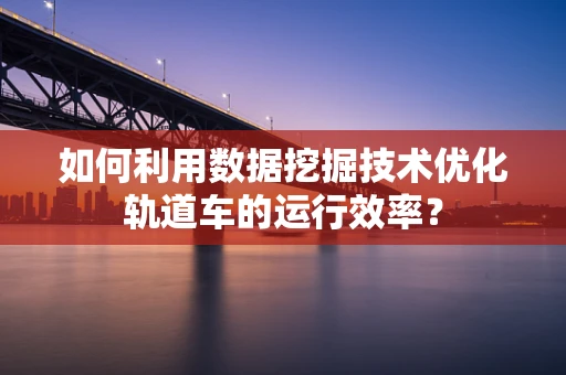 如何利用数据挖掘技术优化轨道车的运行效率？