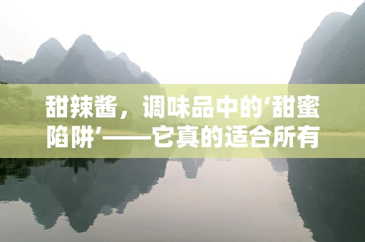 甜辣酱，调味品中的‘甜蜜陷阱’——它真的适合所有人吗？