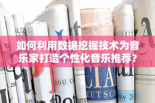 如何利用数据挖掘技术为音乐家打造个性化音乐推荐？