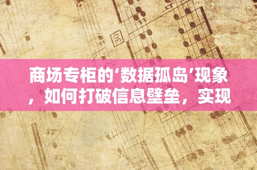 商场专柜的‘数据孤岛’现象，如何打破信息壁垒，实现精准营销？