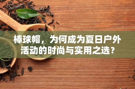棒球帽，为何成为夏日户外活动的时尚与实用之选？