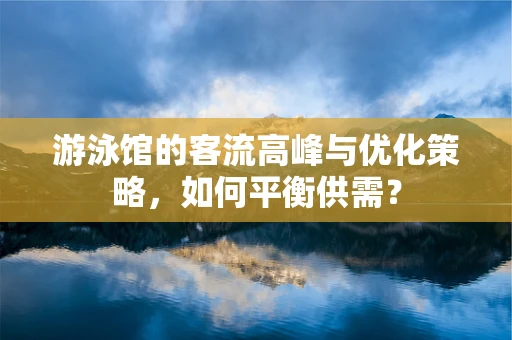 游泳馆的客流高峰与优化策略，如何平衡供需？