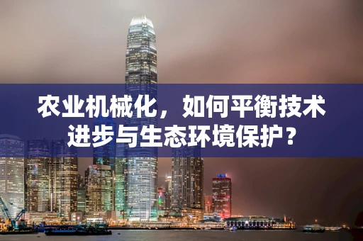 农业机械化，如何平衡技术进步与生态环境保护？