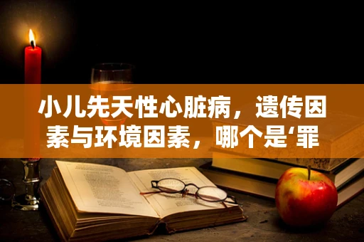 小儿先天性心脏病，遗传因素与环境因素，哪个是‘罪魁祸首’？