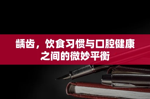 龋齿，饮食习惯与口腔健康之间的微妙平衡