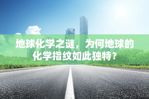 地球化学之谜，为何地球的化学指纹如此独特？