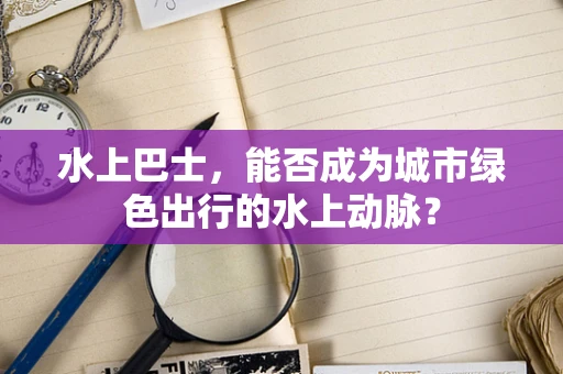水上巴士，能否成为城市绿色出行的水上动脉？