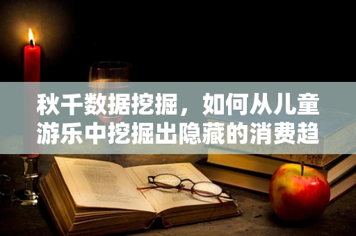 秋千数据挖掘，如何从儿童游乐中挖掘出隐藏的消费趋势？