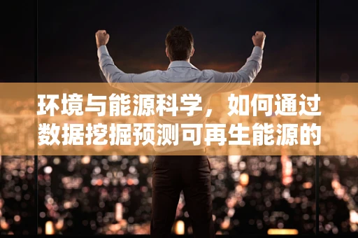 环境与能源科学，如何通过数据挖掘预测可再生能源的未来趋势？