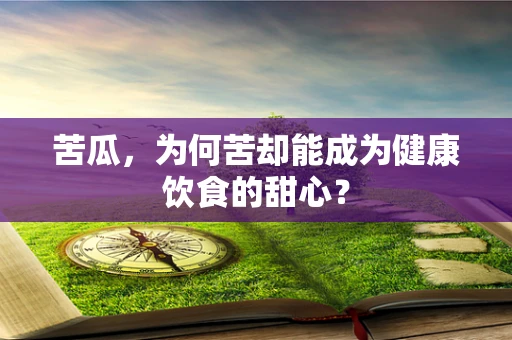 苦瓜，为何苦却能成为健康饮食的甜心？