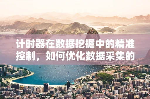 计时器在数据挖掘中的精准控制，如何优化数据采集的时效性？