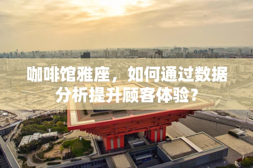 咖啡馆雅座，如何通过数据分析提升顾客体验？