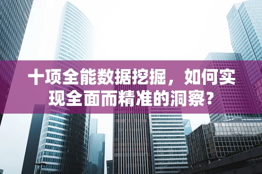 十项全能数据挖掘，如何实现全面而精准的洞察？