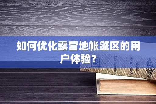 如何优化露营地帐篷区的用户体验？