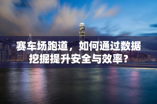赛车场跑道，如何通过数据挖掘提升安全与效率？