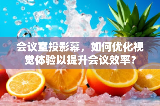会议室投影幕，如何优化视觉体验以提升会议效率？