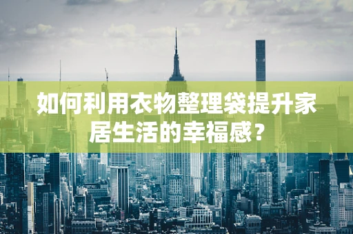 如何利用衣物整理袋提升家居生活的幸福感？