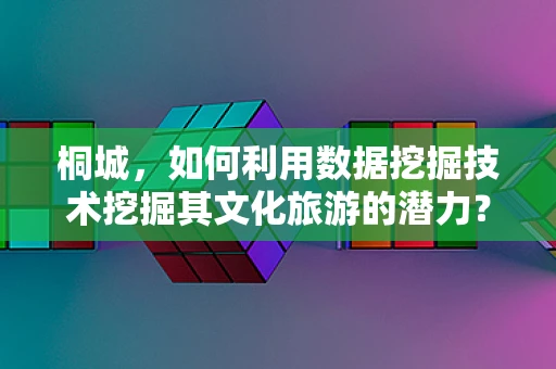 桐城，如何利用数据挖掘技术挖掘其文化旅游的潜力？
