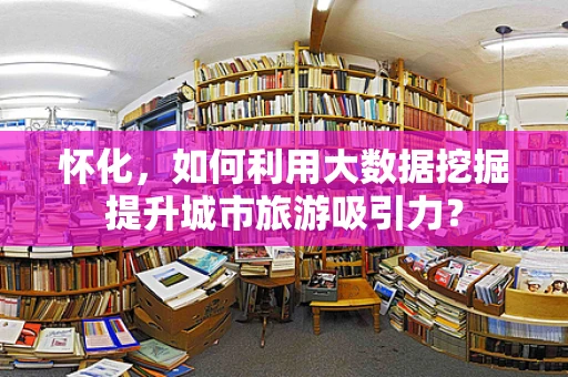 怀化，如何利用大数据挖掘提升城市旅游吸引力？