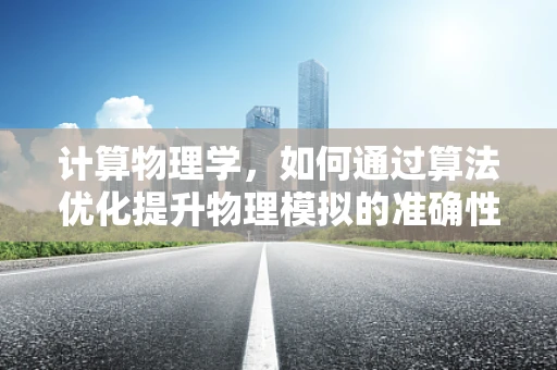 计算物理学，如何通过算法优化提升物理模拟的准确性？