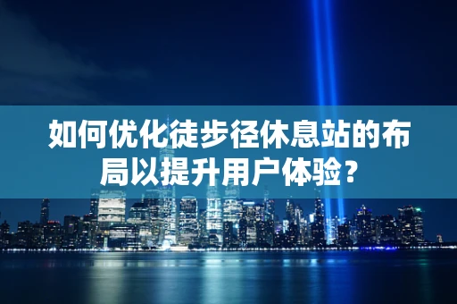 如何优化徒步径休息站的布局以提升用户体验？