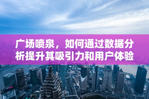 广场喷泉，如何通过数据分析提升其吸引力和用户体验？