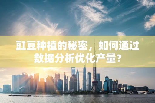 豇豆种植的秘密，如何通过数据分析优化产量？
