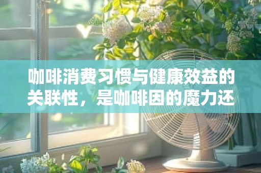 咖啡消费习惯与健康效益的关联性，是咖啡因的魔力还是仪式感的诱惑？