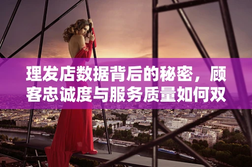 理发店数据背后的秘密，顾客忠诚度与服务质量如何双赢？