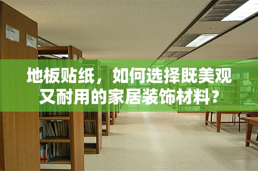 地板贴纸，如何选择既美观又耐用的家居装饰材料？