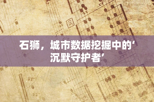 石狮，城市数据挖掘中的‘沉默守护者’