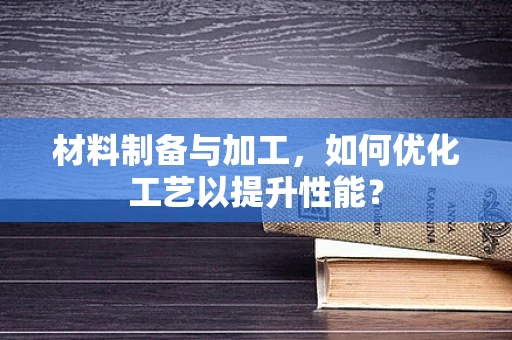 材料制备与加工，如何优化工艺以提升性能？
