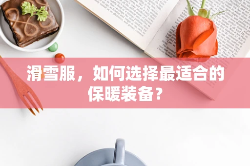 滑雪服，如何选择最适合的保暖装备？