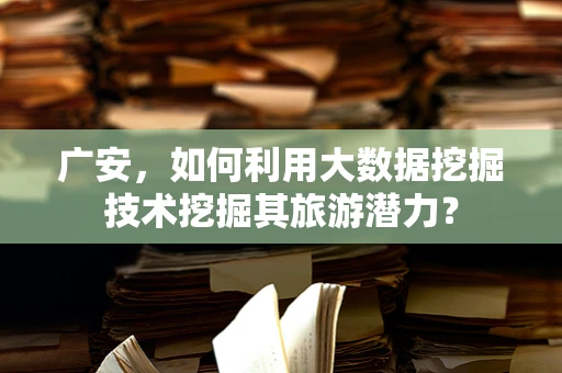 广安，如何利用大数据挖掘技术挖掘其旅游潜力？