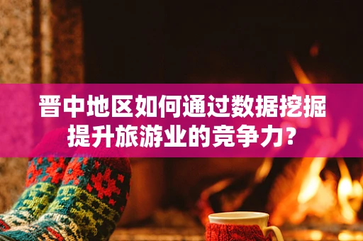 晋中地区如何通过数据挖掘提升旅游业的竞争力？
