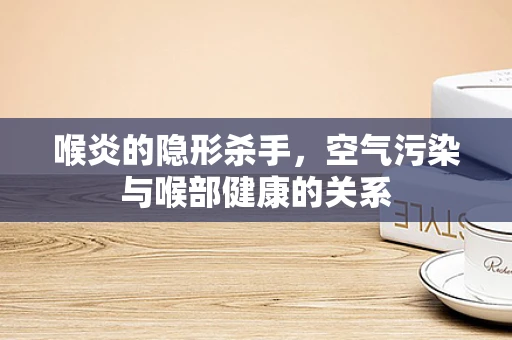 喉炎的隐形杀手，空气污染与喉部健康的关系