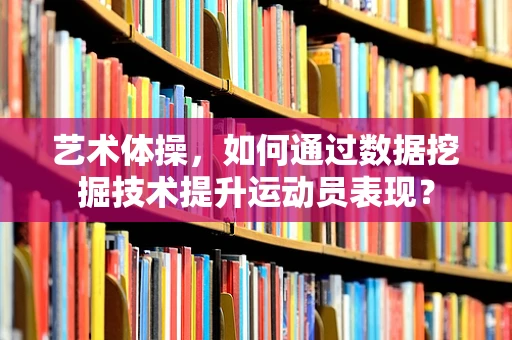 艺术体操，如何通过数据挖掘技术提升运动员表现？