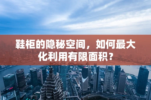 鞋柜的隐秘空间，如何最大化利用有限面积？