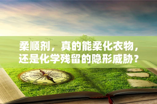 柔顺剂，真的能柔化衣物，还是化学残留的隐形威胁？